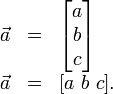\begin{array}{lcl}
\vec{a} &=& \begin{bmatrix}
 a\\
 b\\
 c\\
\end{bmatrix} \\
\vec{a} &=& [ a\ b\ c ].
\end{array}